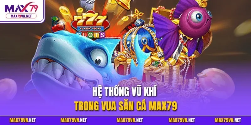 Hệ thống vũ khí trong Vua Săn Cá MAX79