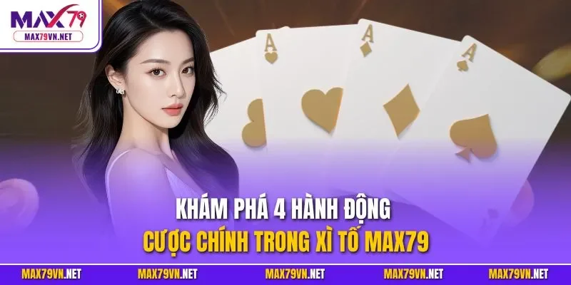 Khám phá 4 hành động cược chính trong xì tố MAX79