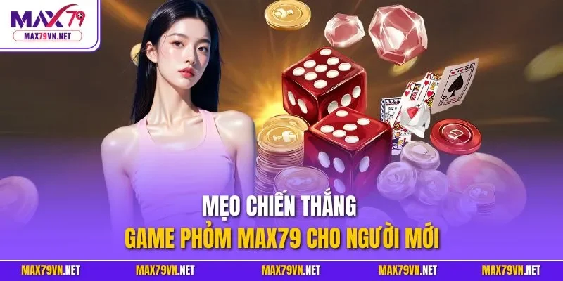 Mẹo chiến thắng game Phỏm MAX79 cho người mới